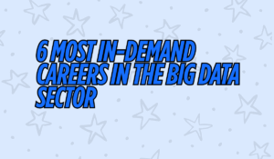 6 Most In-Demand Careers in the Big Data Sector